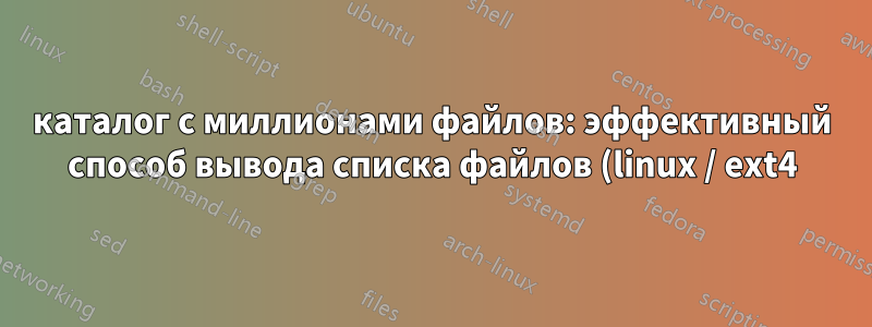 каталог с миллионами файлов: эффективный способ вывода списка файлов (linux / ext4)