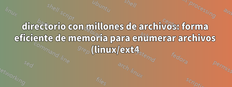directorio con millones de archivos: forma eficiente de memoria para enumerar archivos (linux/ext4)