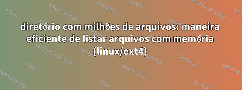 diretório com milhões de arquivos: maneira eficiente de listar arquivos com memória (linux/ext4)