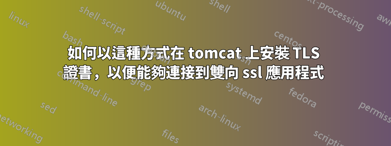 如何以這種方式在 tomcat 上安裝 TLS 證書，以便能夠連接到雙向 ssl 應用程式