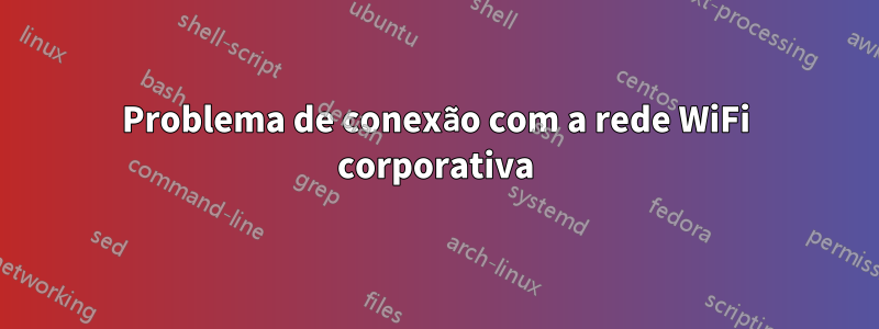 Problema de conexão com a rede WiFi corporativa