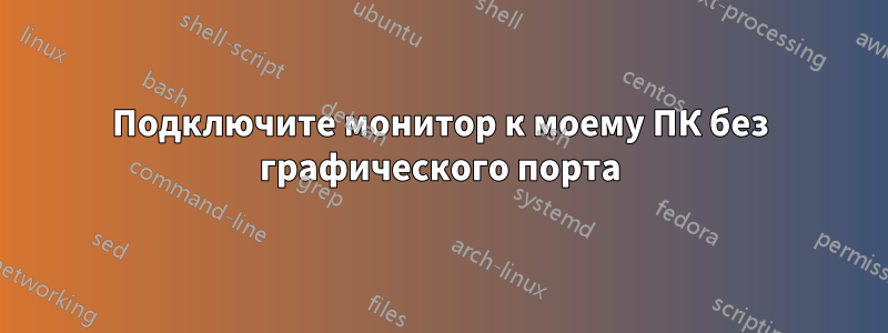 Подключите монитор к моему ПК без графического порта