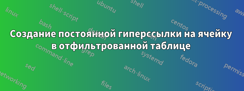 Создание постоянной гиперссылки на ячейку в отфильтрованной таблице