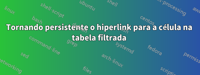 Tornando persistente o hiperlink para a célula na tabela filtrada