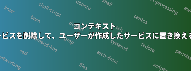 コンテキスト メニューで元のサービスを削除して、ユーザーが作成したサービスに置き換えることはできません