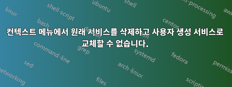 컨텍스트 메뉴에서 원래 서비스를 삭제하고 사용자 생성 서비스로 교체할 수 없습니다.