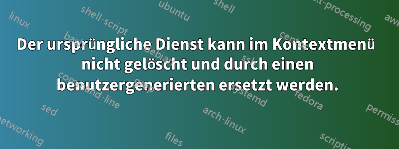 Der ursprüngliche Dienst kann im Kontextmenü nicht gelöscht und durch einen benutzergenerierten ersetzt werden.