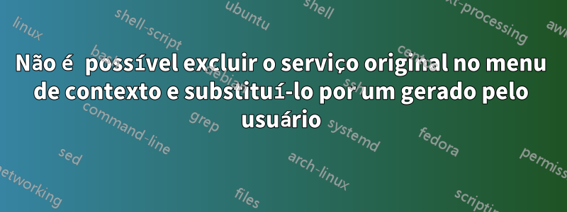 Não é possível excluir o serviço original no menu de contexto e substituí-lo por um gerado pelo usuário