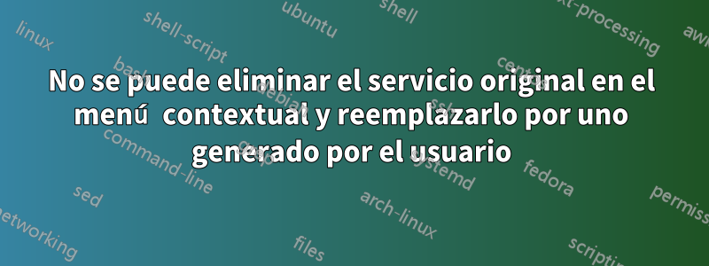 No se puede eliminar el servicio original en el menú contextual y reemplazarlo por uno generado por el usuario