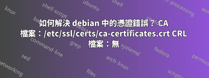 如何解決 debian 中的憑證錯誤？ CA 檔案：/etc/ssl/certs/ca-certificates.crt CRL 檔案：無