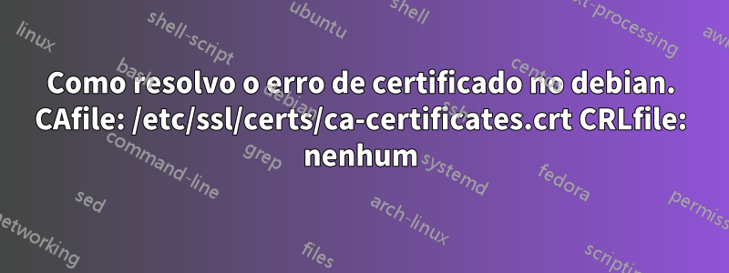 Como resolvo o erro de certificado no debian. CAfile: /etc/ssl/certs/ca-certificates.crt CRLfile: nenhum