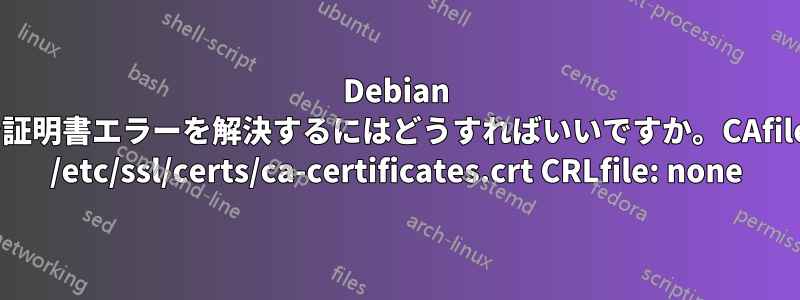 Debian で証明書エラーを解決するにはどうすればいいですか。CAfile: /etc/ssl/certs/ca-certificates.crt CRLfile: none