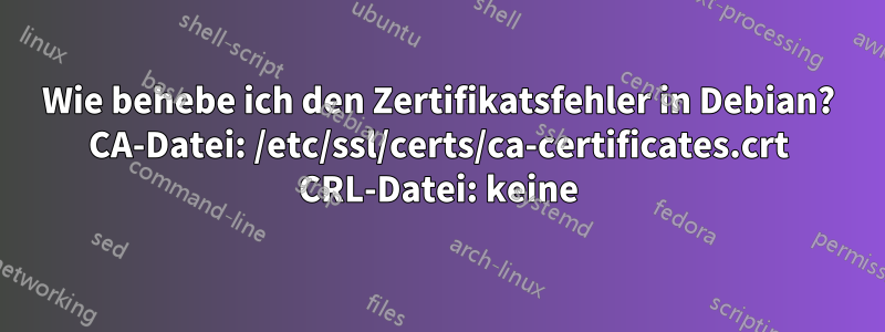 Wie behebe ich den Zertifikatsfehler in Debian? CA-Datei: /etc/ssl/certs/ca-certificates.crt CRL-Datei: keine