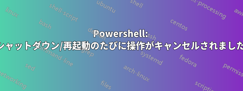 Powershell: シャットダウン/再起動のたびに操作がキャンセルされました