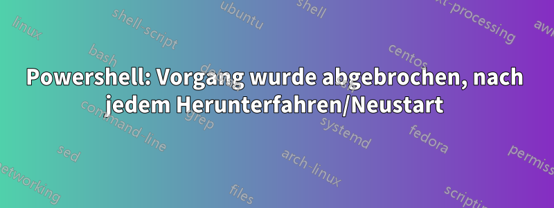 Powershell: Vorgang wurde abgebrochen, nach jedem Herunterfahren/Neustart