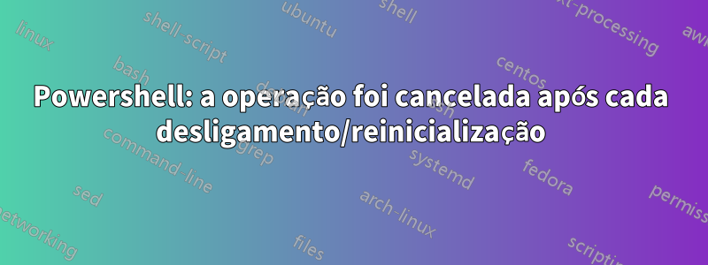 Powershell: a operação foi cancelada após cada desligamento/reinicialização