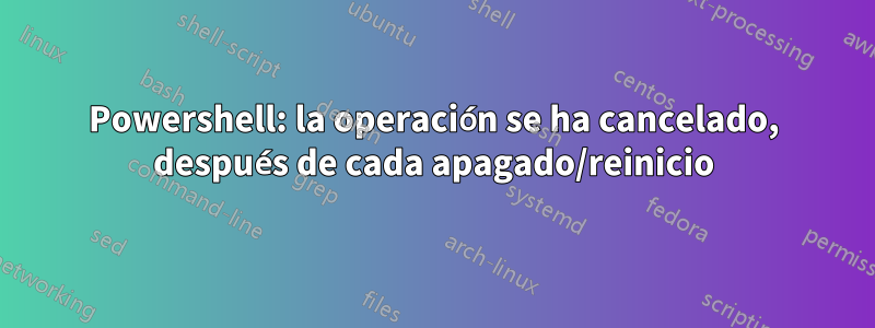 Powershell: la operación se ha cancelado, después de cada apagado/reinicio