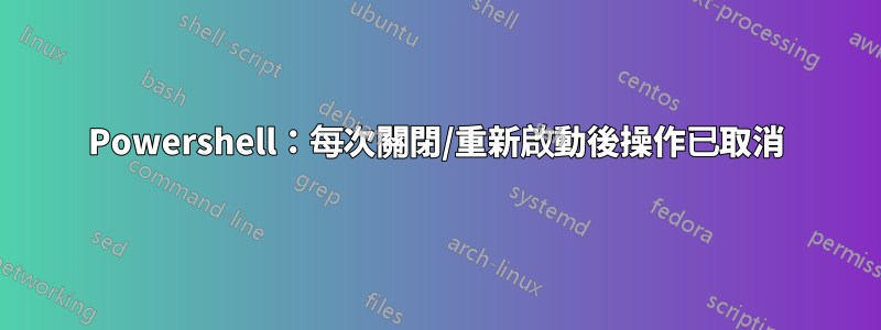 Powershell：每次關閉/重新啟動後操作已取消