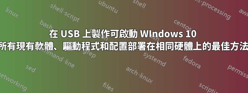 在 USB 上製作可啟動 WIndows 10 映像並將所有現有軟體、驅動程式和配置部署在相同硬體上的最佳方法是什麼？