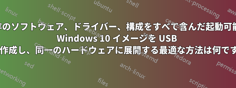 既存のソフトウェア、ドライバー、構成をすべて含んだ起動可能な Windows 10 イメージを USB 上に作成し、同一のハードウェアに展開する最適な方法は何ですか?