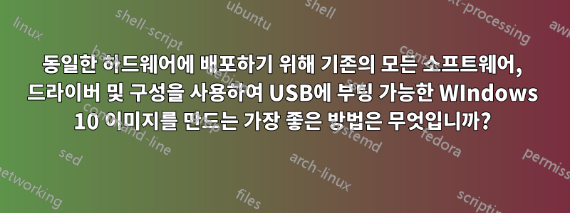 동일한 하드웨어에 배포하기 위해 기존의 모든 소프트웨어, 드라이버 및 구성을 사용하여 USB에 부팅 가능한 WIndows 10 이미지를 만드는 가장 좋은 방법은 무엇입니까?