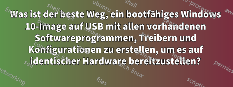 Was ist der beste Weg, ein bootfähiges Windows 10-Image auf USB mit allen vorhandenen Softwareprogrammen, Treibern und Konfigurationen zu erstellen, um es auf identischer Hardware bereitzustellen?