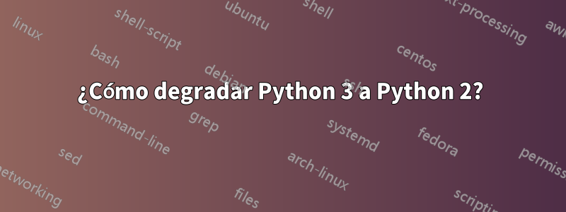 ¿Cómo degradar Python 3 a Python 2?