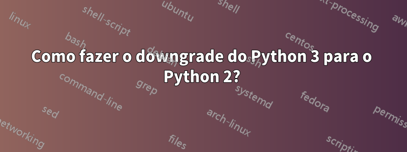 Como fazer o downgrade do Python 3 para o Python 2?