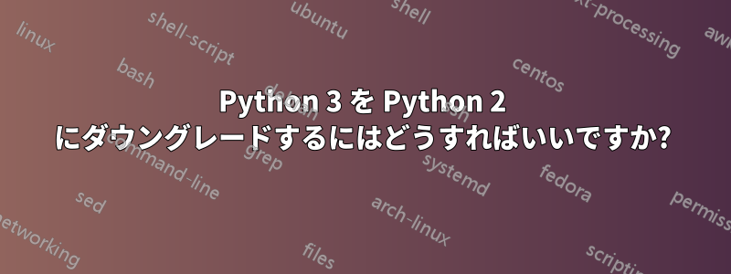 Python 3 を Python 2 にダウングレードするにはどうすればいいですか?