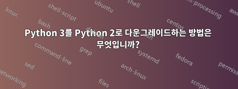 Python 3를 Python 2로 다운그레이드하는 방법은 무엇입니까?