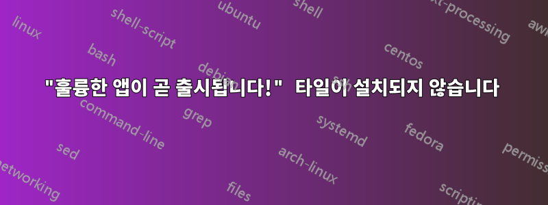 "훌륭한 앱이 곧 출시됩니다!" 타일이 설치되지 않습니다