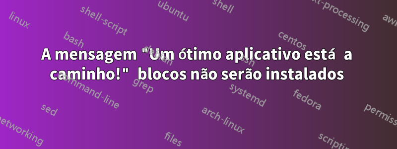 A mensagem "Um ótimo aplicativo está a caminho!" blocos não serão instalados