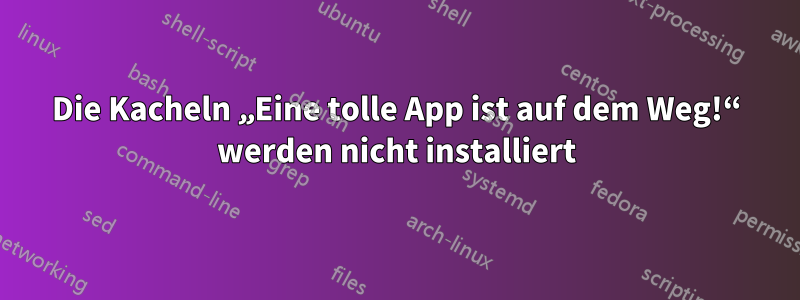 Die Kacheln „Eine tolle App ist auf dem Weg!“ werden nicht installiert