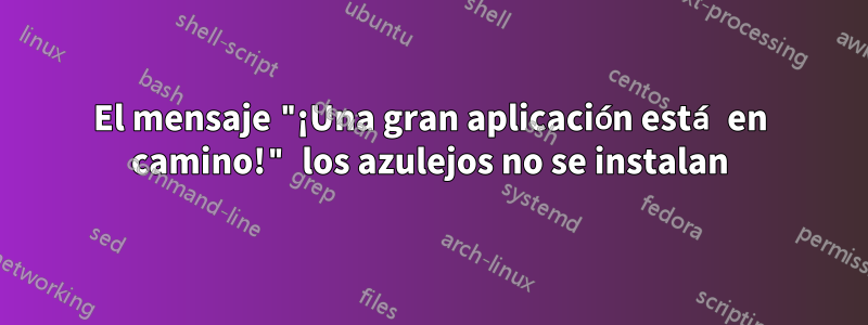 El mensaje "¡Una gran aplicación está en camino!" los azulejos no se instalan