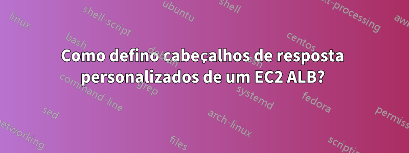 Como defino cabeçalhos de resposta personalizados de um EC2 ALB?