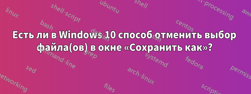 Есть ли в Windows 10 способ отменить выбор файла(ов) в окне «Сохранить как»?