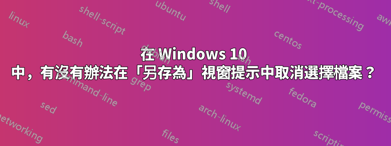 在 Windows 10 中，有沒有辦法在「另存為」視窗提示中取消選擇檔案？