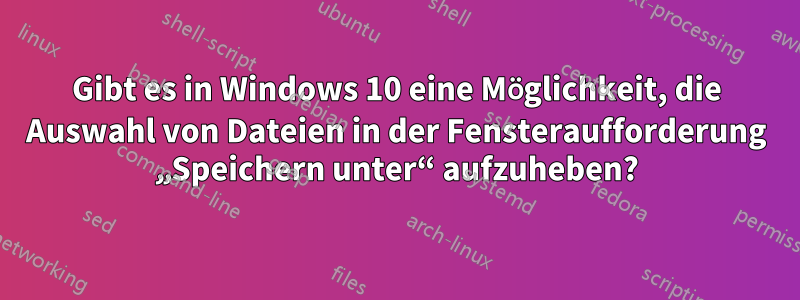 Gibt es in Windows 10 eine Möglichkeit, die Auswahl von Dateien in der Fensteraufforderung „Speichern unter“ aufzuheben?