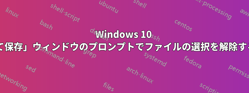 Windows 10 では、「名前を付けて保存」ウィンドウのプロンプトでファイルの選択を解除する方法はありますか?