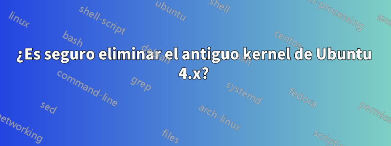 ¿Es seguro eliminar el antiguo kernel de Ubuntu 4.x?