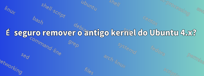 É seguro remover o antigo kernel do Ubuntu 4.x?