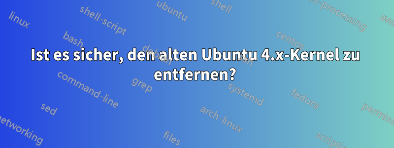 Ist es sicher, den alten Ubuntu 4.x-Kernel zu entfernen?