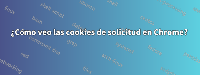 ¿Cómo veo las cookies de solicitud en Chrome?