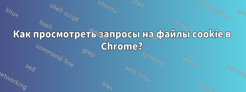 Как просмотреть запросы на файлы cookie в Chrome?