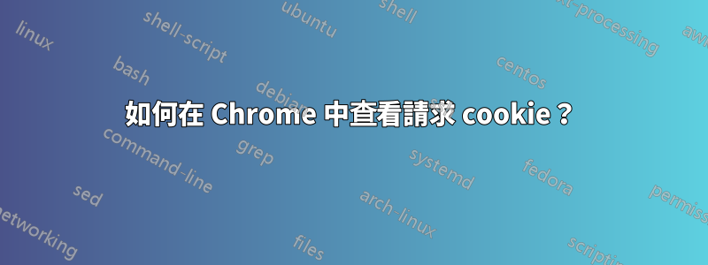 如何在 Chrome 中查看請求 cookie？