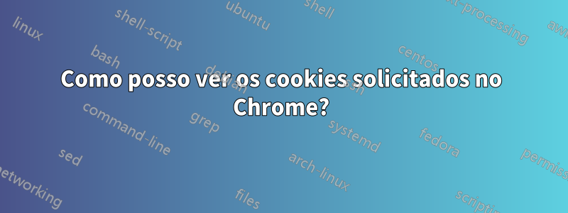 Como posso ver os cookies solicitados no Chrome?