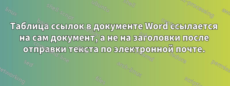 Таблица ссылок в документе Word ссылается на сам документ, а не на заголовки после отправки текста по электронной почте.