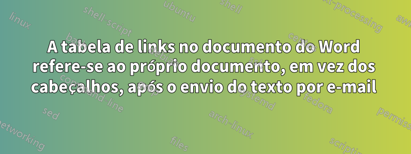 A tabela de links no documento do Word refere-se ao próprio documento, em vez dos cabeçalhos, após o envio do texto por e-mail