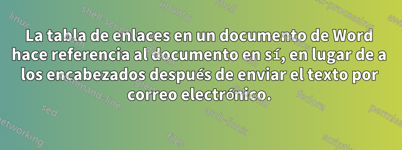 La tabla de enlaces en un documento de Word hace referencia al documento en sí, en lugar de a los encabezados después de enviar el texto por correo electrónico.