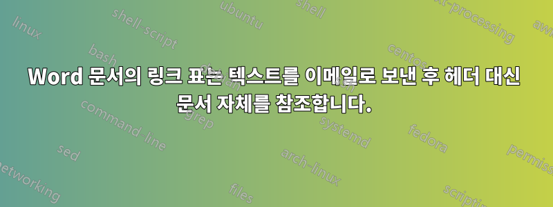 Word 문서의 링크 표는 텍스트를 이메일로 보낸 후 헤더 대신 문서 자체를 참조합니다.